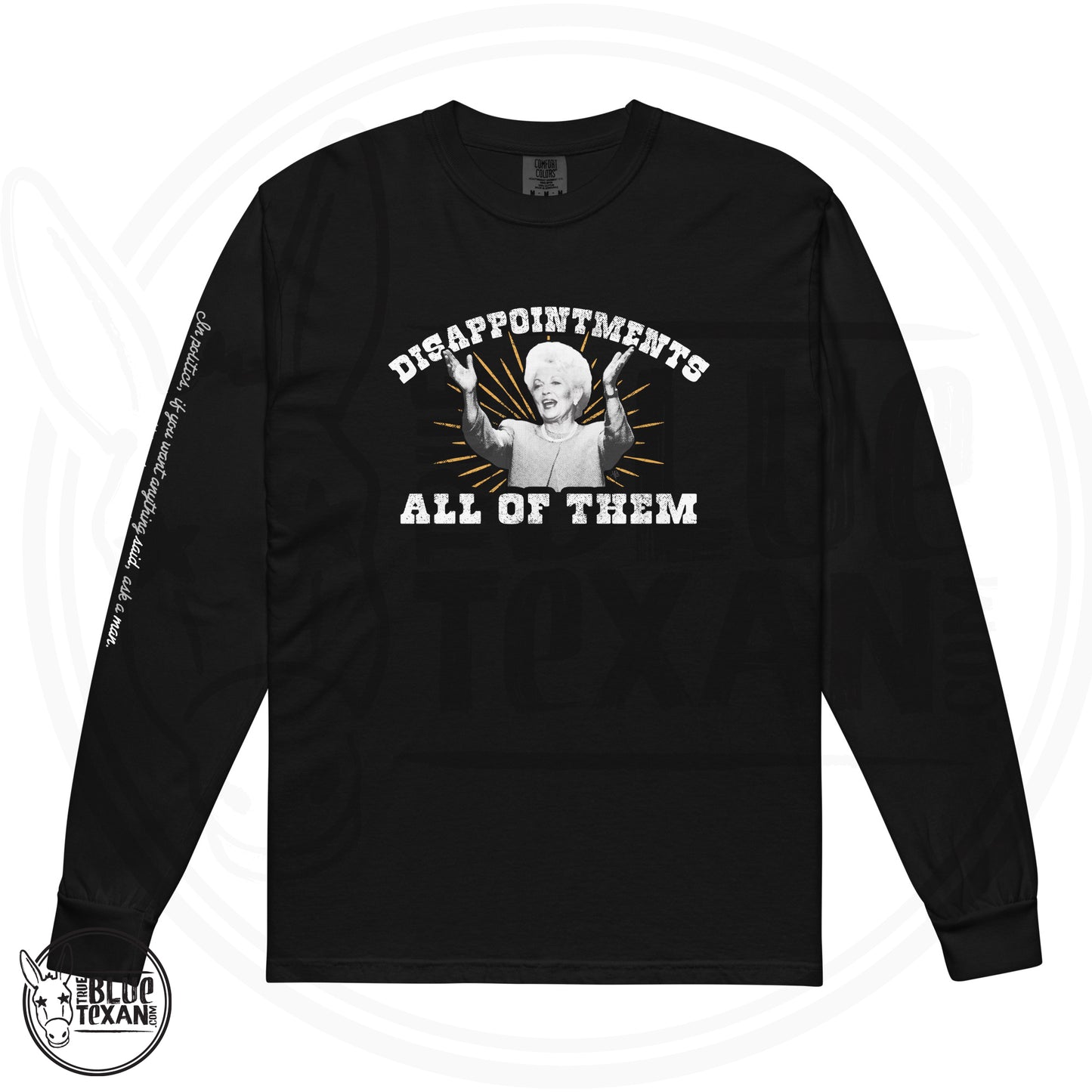 Ann Richards Premium Comfort Colors long sleeve (Disappointments - ALL OF THEM) in Black. Arm quote says In politics if you want something said, ask a man. If you want something done ask a woman." All apparel orders ship for $5 flat rate. FREE SHIPPING on decals, stickers and car freshies. Liberal, Leftist, Progressive Texas Democrats MAD DOG PAC - true BLUE Texan