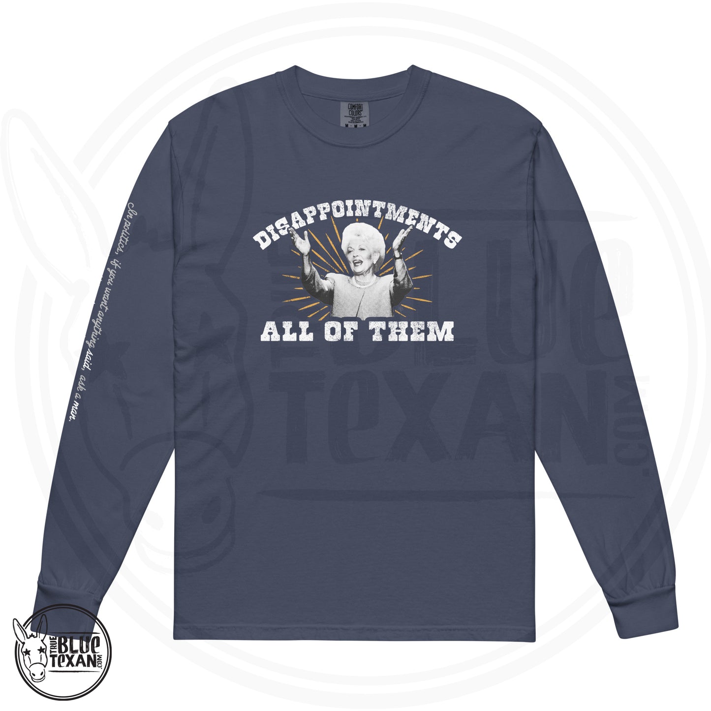 Ann Richards Premium Comfort Colors long sleeve (Disappointments - ALL OF THEM) in Blue. Arm quote says In politics if you want something said, ask a man.  If you want something done ask a woman." All apparel orders ship for $5 flat rate. FREE SHIPPING on decals, stickers and car freshies. Liberal, Leftist, Progressive Texas Democrats MAD DOG PAC - true BLUE Texan 
